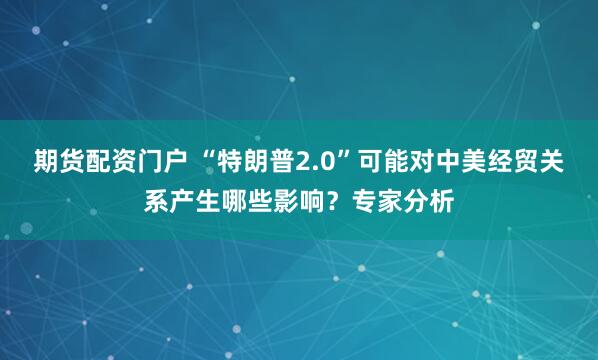 期货配资门户 “特朗普2.0”可能对中美经贸关系产生哪些影响？专家分析