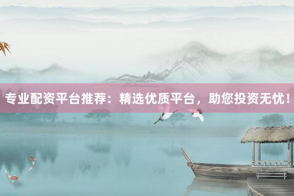 专业配资平台推荐：精选优质平台，助您投资无忧！