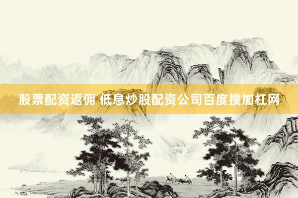 股票配资返佣 低息炒股配资公司百度搜加杠网