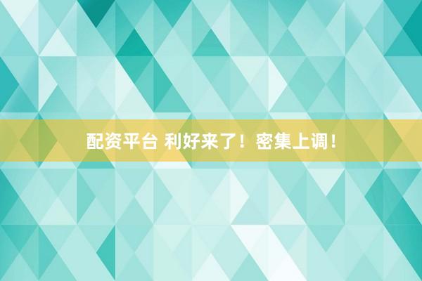 配资平台 利好来了！密集上调！