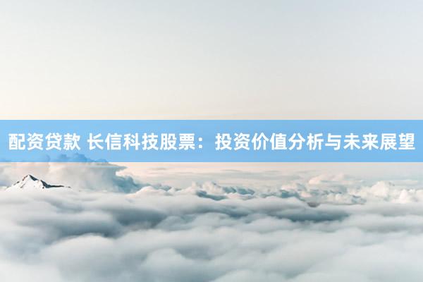 配资贷款 长信科技股票：投资价值分析与未来展望
