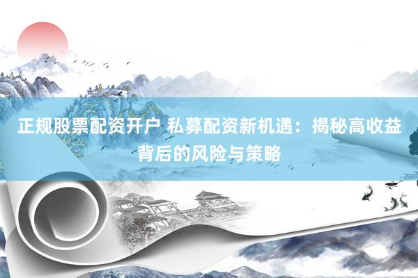 正规股票配资开户 私募配资新机遇：揭秘高收益背后的风险与策略