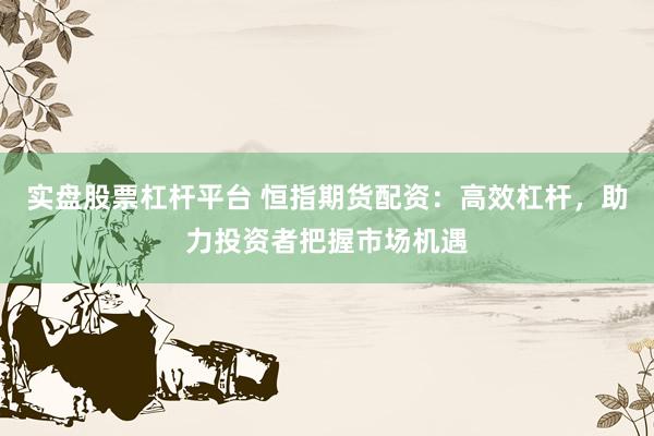 实盘股票杠杆平台 恒指期货配资：高效杠杆，助力投资者把握市场机遇