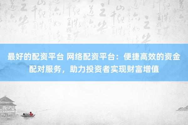 最好的配资平台 网络配资平台：便捷高效的资金配对服务，助力投资者实现财富增值