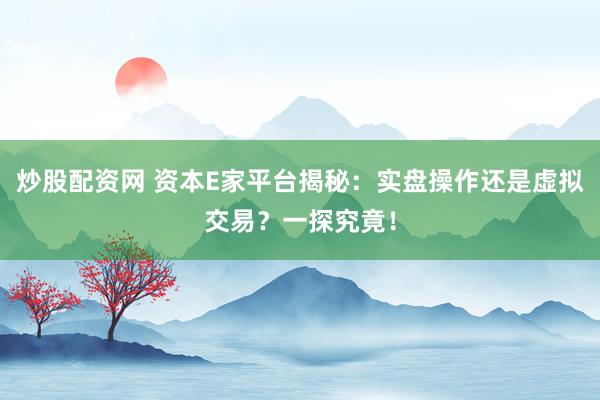 炒股配资网 资本E家平台揭秘：实盘操作还是虚拟交易？一探究竟！