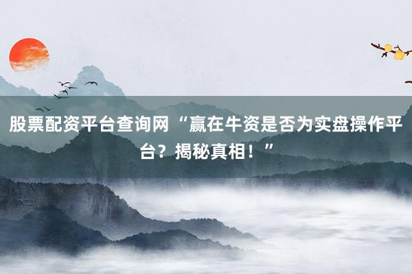 股票配资平台查询网 “赢在牛资是否为实盘操作平台？揭秘真相！”
