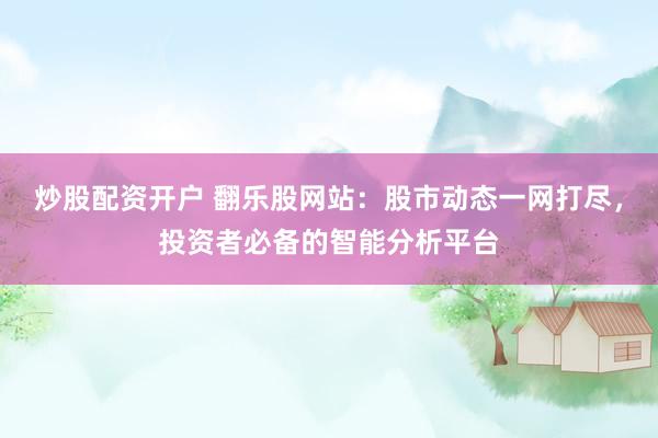 炒股配资开户 翻乐股网站：股市动态一网打尽，投资者必备的智能分析平台