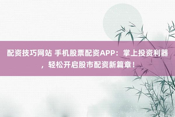 配资技巧网站 手机股票配资APP：掌上投资利器，轻松开启股市配资新篇章！