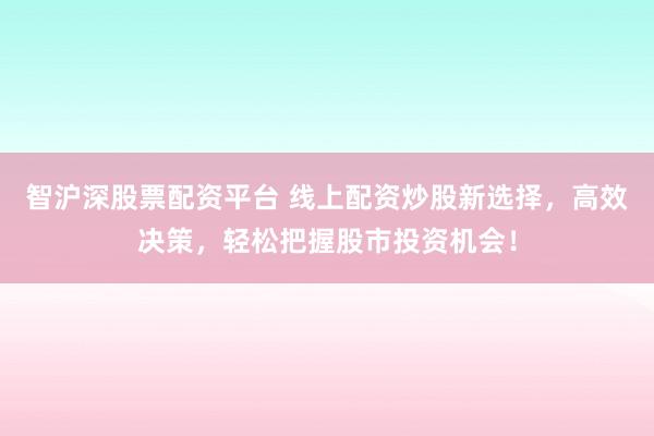 智沪深股票配资平台 线上配资炒股新选择，高效决策，轻松把握股市投资机会！
