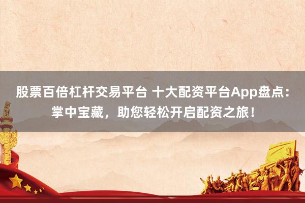 股票百倍杠杆交易平台 十大配资平台App盘点：掌中宝藏，助您轻松开启配资之旅！