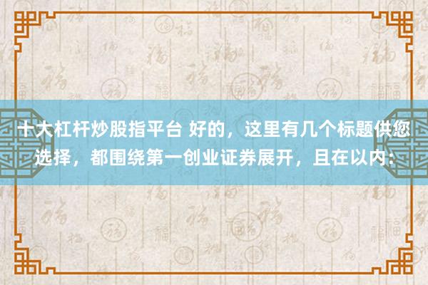 十大杠杆炒股指平台 好的，这里有几个标题供您选择，都围绕第一创业证券展开，且在以内：