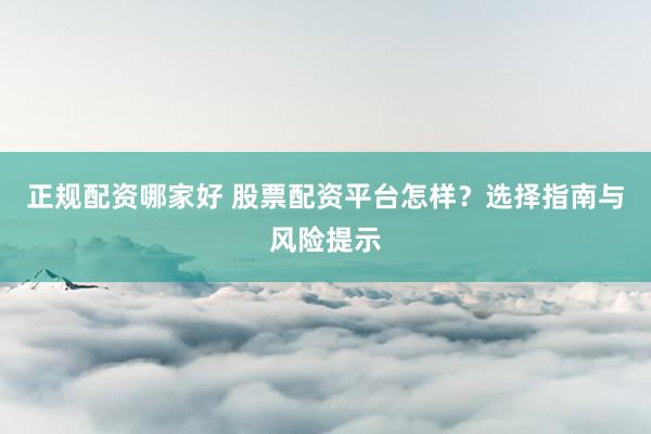 正规配资哪家好 股票配资平台怎样？选择指南与风险提示