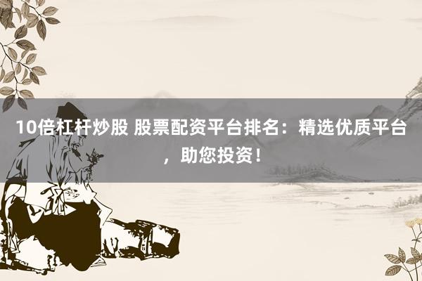 10倍杠杆炒股 股票配资平台排名：精选优质平台，助您投资！
