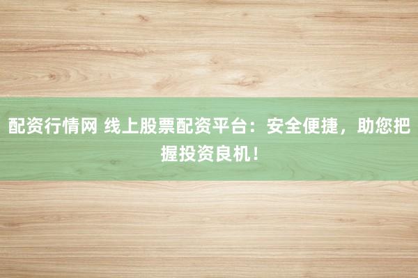 配资行情网 线上股票配资平台：安全便捷，助您把握投资良机！