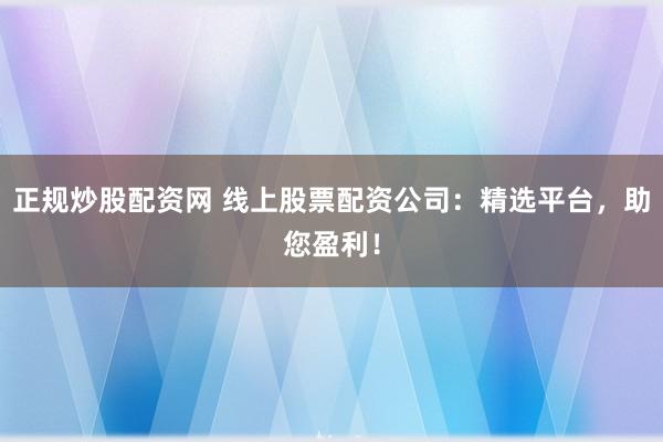 正规炒股配资网 线上股票配资公司：精选平台，助您盈利！