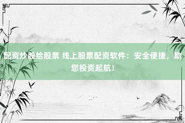 配资炒股给股票 线上股票配资软件：安全便捷，助您投资起航！
