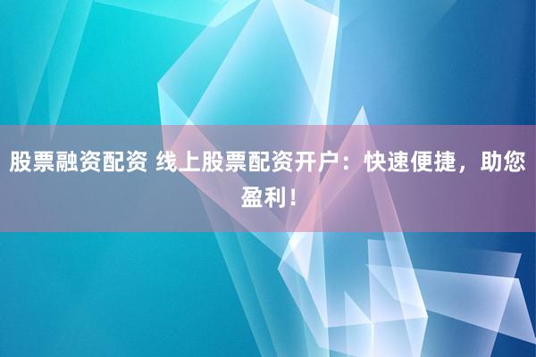 股票融资配资 线上股票配资开户：快速便捷，助您盈利！