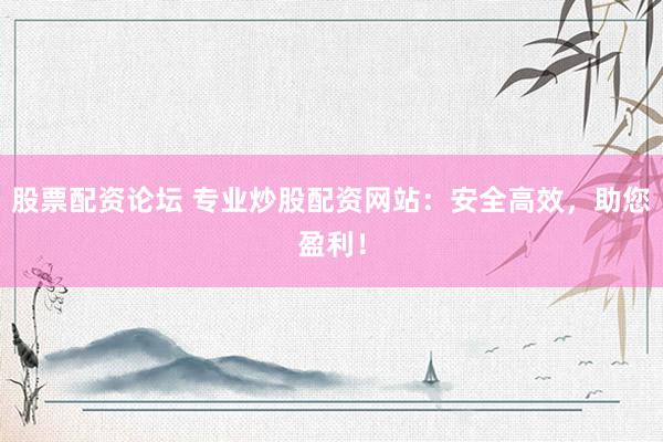 股票配资论坛 专业炒股配资网站：安全高效，助您盈利！
