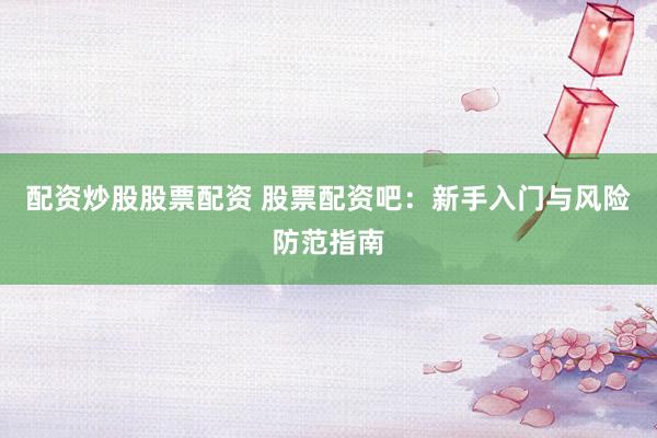 配资炒股股票配资 股票配资吧：新手入门与风险防范指南