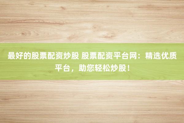 最好的股票配资炒股 股票配资平台网：精选优质平台，助您轻松炒股！