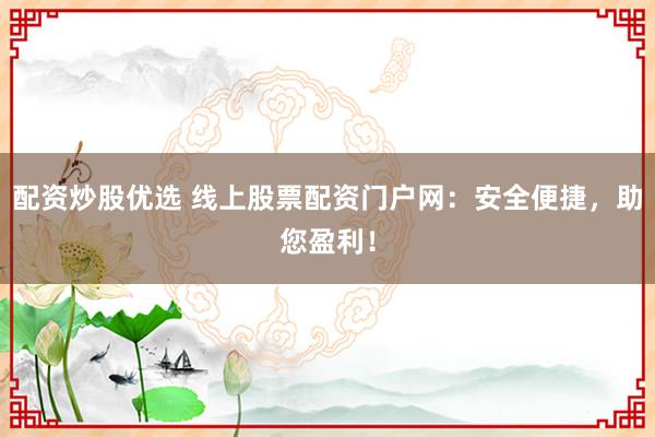 配资炒股优选 线上股票配资门户网：安全便捷，助您盈利！