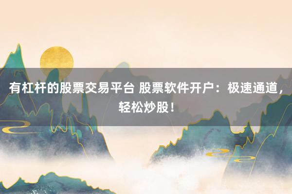 有杠杆的股票交易平台 股票软件开户：极速通道，轻松炒股！
