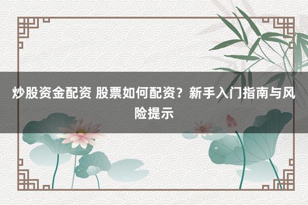 炒股资金配资 股票如何配资？新手入门指南与风险提示