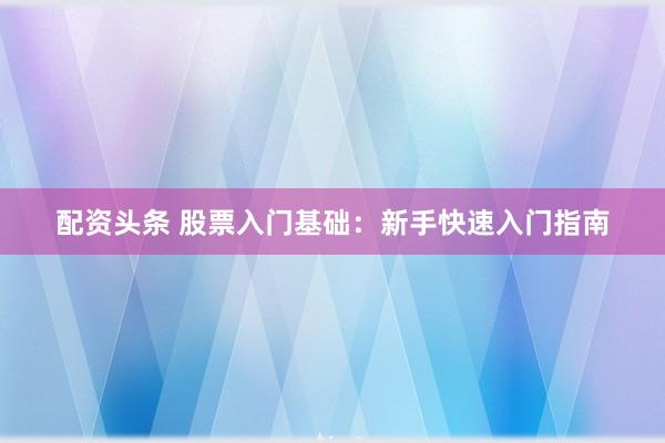 配资头条 股票入门基础：新手快速入门指南