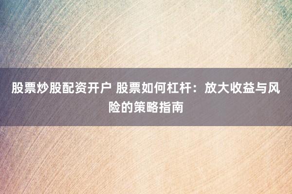 股票炒股配资开户 股票如何杠杆：放大收益与风险的策略指南
