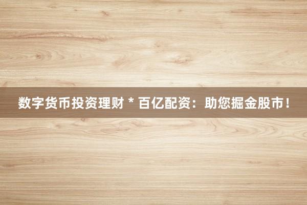 数字货币投资理财 * 百亿配资：助您掘金股市！