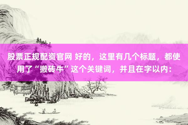 股票正规配资官网 好的，这里有几个标题，都使用了“搬砖牛”这个关键词，并且在字以内：