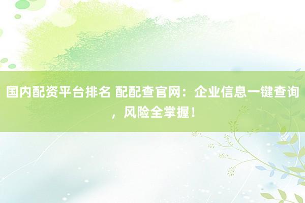 国内配资平台排名 配配查官网：企业信息一键查询，风险全掌握！
