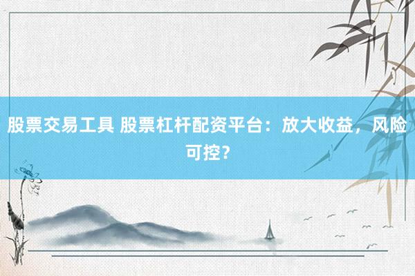 股票交易工具 股票杠杆配资平台：放大收益，风险可控？