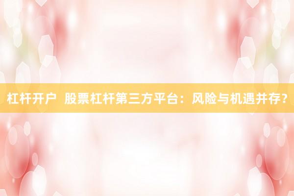 杠杆开户  股票杠杆第三方平台：风险与机遇并存？