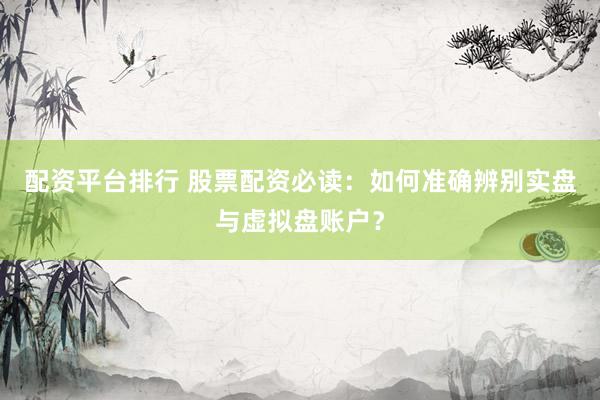 配资平台排行 股票配资必读：如何准确辨别实盘与虚拟盘账户？