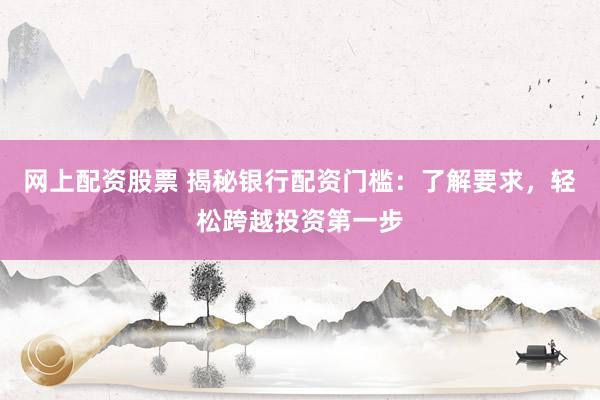 网上配资股票 揭秘银行配资门槛：了解要求，轻松跨越投资第一步