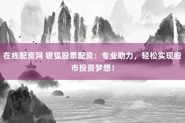 在线配资网 银狐股票配资：专业助力，轻松实现股市投资梦想！