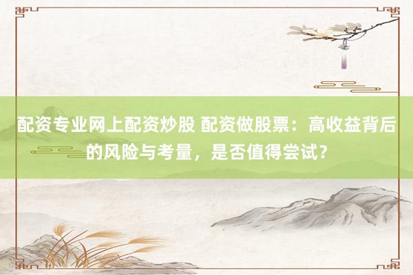 配资专业网上配资炒股 配资做股票：高收益背后的风险与考量，是否值得尝试？