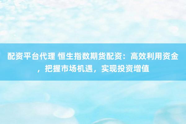 配资平台代理 恒生指数期货配资：高效利用资金，把握市场机遇，实现投资增值