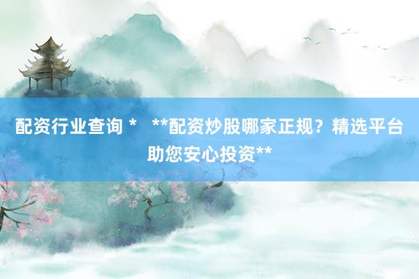 配资行业查询 *   **配资炒股哪家正规？精选平台助您安心投资**