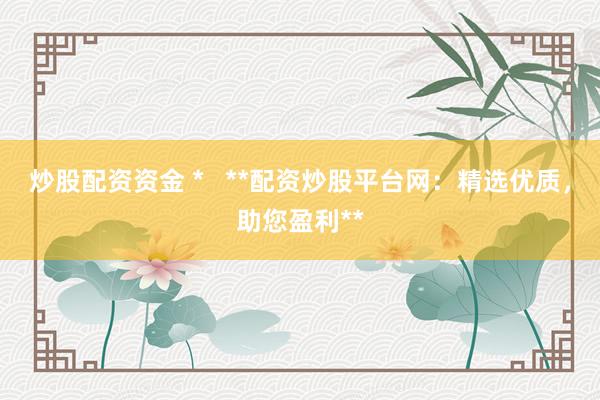 炒股配资资金 *   **配资炒股平台网：精选优质，助您盈利**