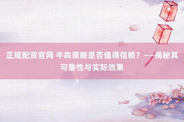 正规配资官网 牛犇策略是否值得信赖？——揭秘其可靠性与实际效果