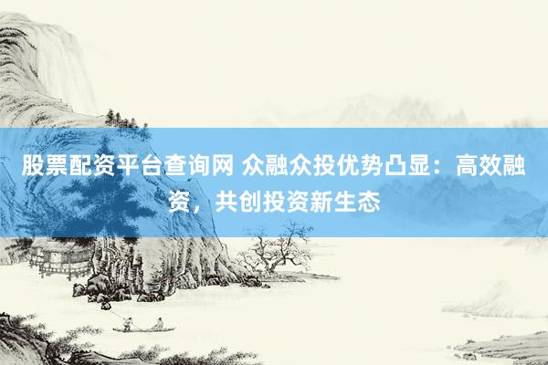 股票配资平台查询网 众融众投优势凸显：高效融资，共创投资新生态