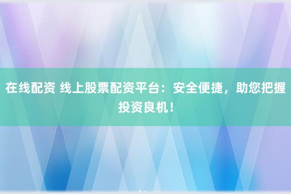 在线配资 线上股票配资平台：安全便捷，助您把握投资良机！