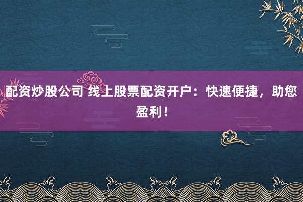 配资炒股公司 线上股票配资开户：快速便捷，助您盈利！