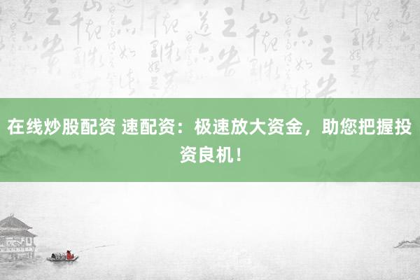在线炒股配资 速配资：极速放大资金，助您把握投资良机！