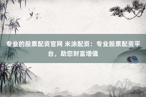 专业的股票配资官网 米涂配资：专业股票配资平台，助您财富增值