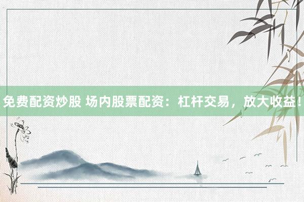 免费配资炒股 场内股票配资：杠杆交易，放大收益！