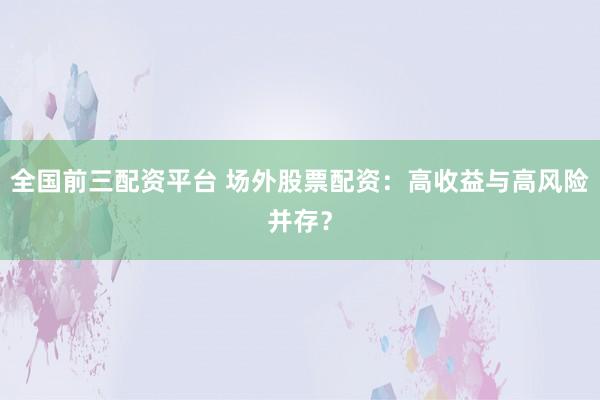 全国前三配资平台 场外股票配资：高收益与高风险并存？