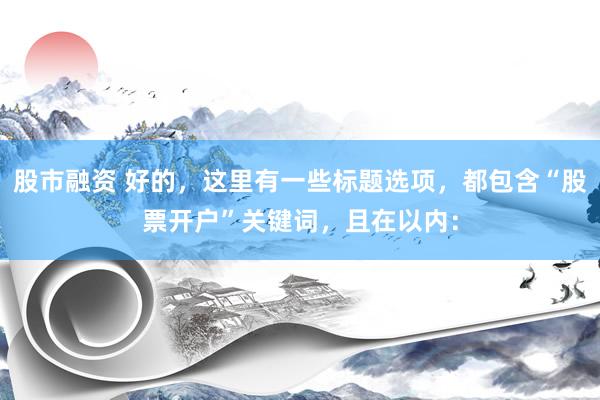 股市融资 好的，这里有一些标题选项，都包含“股票开户”关键词，且在以内：